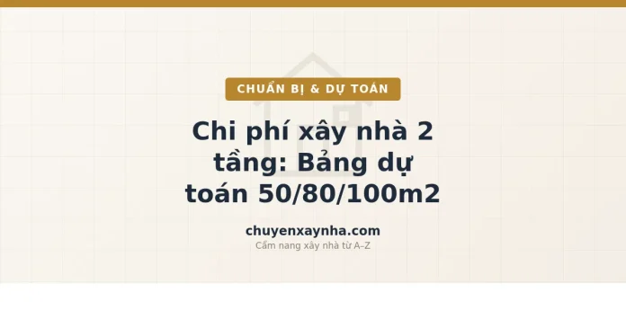 Bảng dự toán chi phí xây nhà 2 tầng theo diện tích 50m2 80m2 100m2 năm 2026