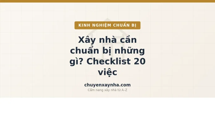 Checklist xây nhà cần chuẩn bị những gì: 20 việc theo 5 giai đoạn từ A–Z